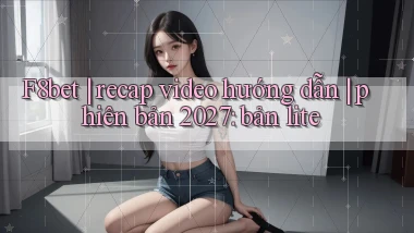 F8bet recap video hướng dẫn phiên bản 2027 bản lite