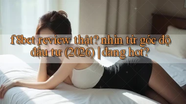 f8bet review thật nhìn từ góc độ đầu tư (2026) đang hot