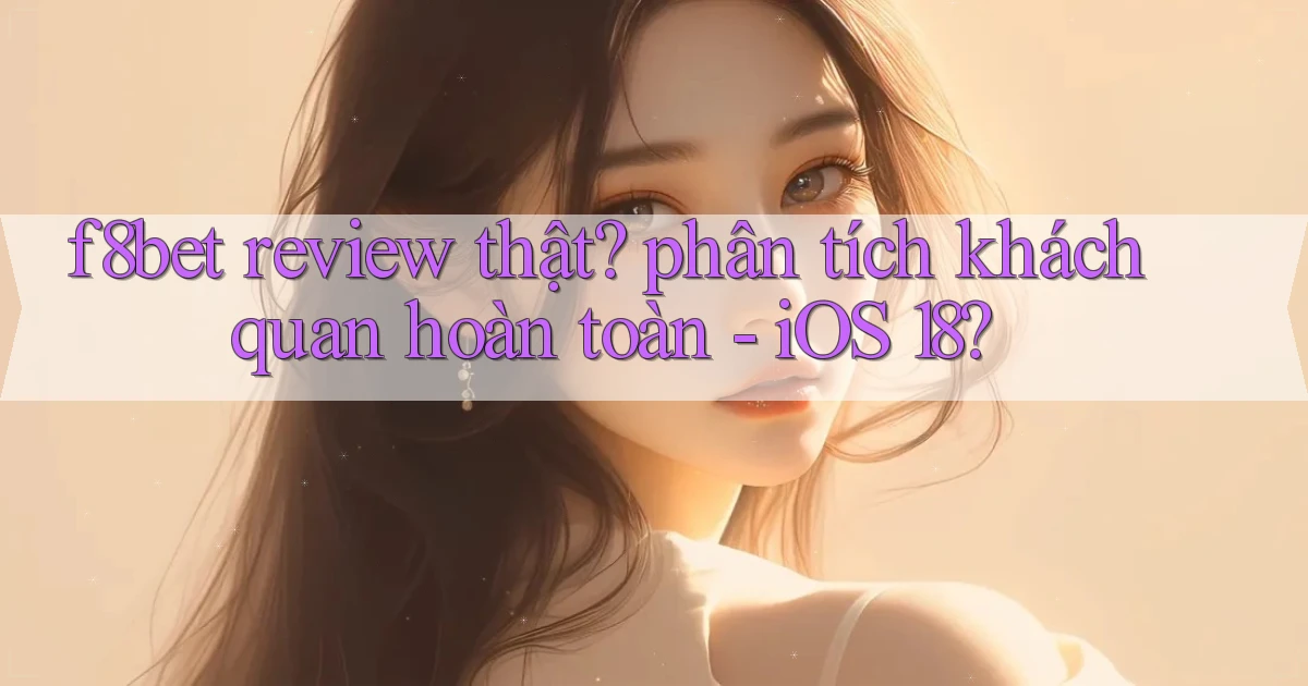 f8bet review thật phân tích khách quan hoàn toàn   iOS 18
