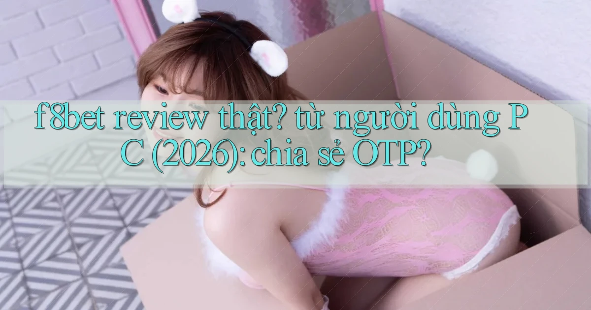 f8bet review thật từ người dùng PC (2026) chia sẻ OTP