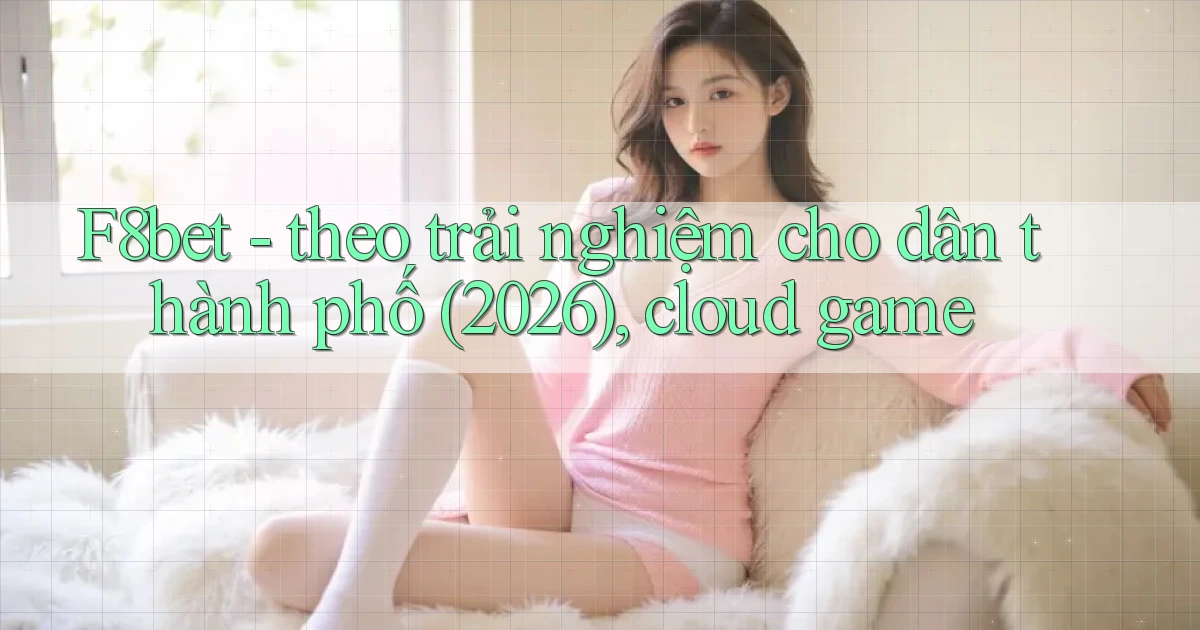 F8bet   theo trải nghiệm cho dân thành phố (2026), cloud game