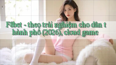 F8bet   theo trải nghiệm cho dân thành phố (2026), cloud game