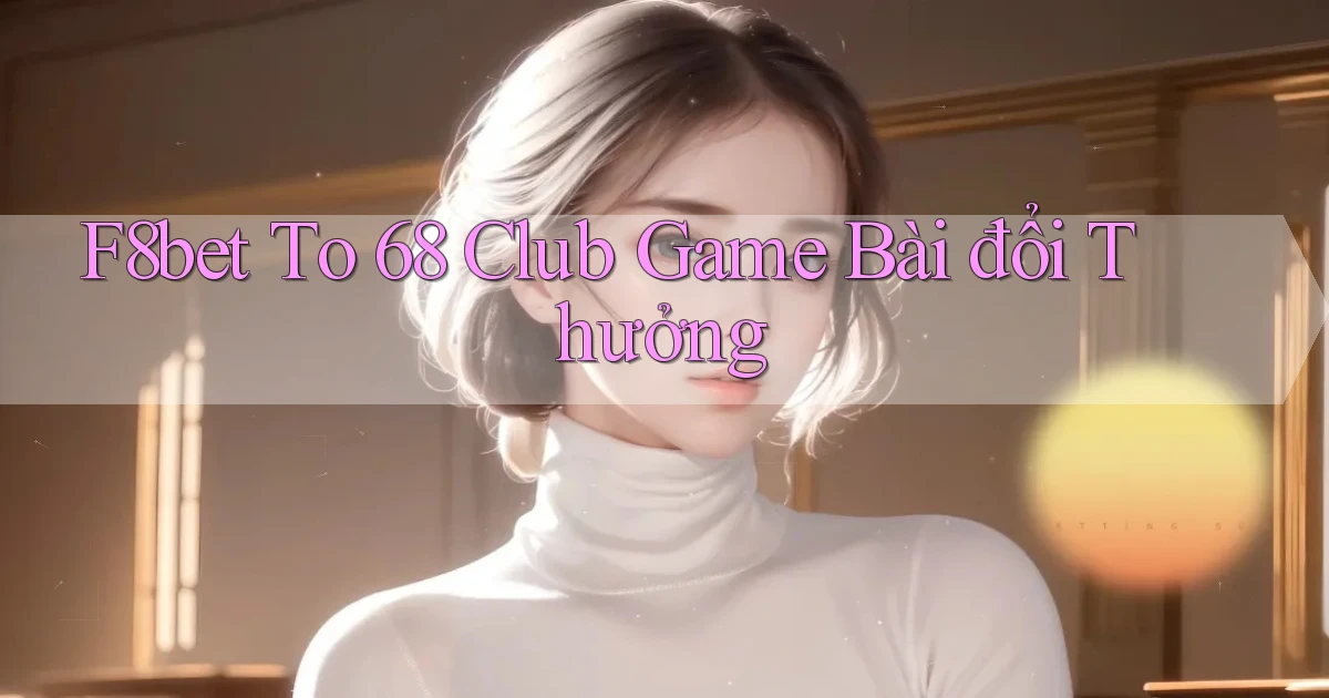 f8bet  to 68 club game bài đổi thưởng