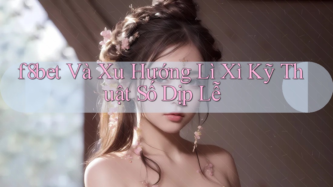 f8bet Và Xu Hướng Lì Xì Kỹ Thuật Số Dịp Lễ f8bet Và Xu Hướng Lì Xì Kỹ Thuật Số Dịp Lễ