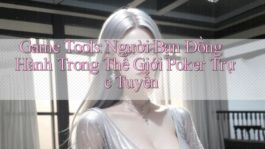 Game Tools: Người Bạn Đồng Hành Trong Thế Giới Poker Trực Tuyến