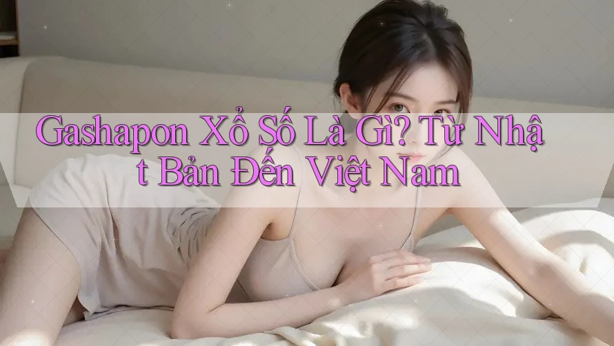 Gashapon Xổ Số Là Gì? Từ Nhật Bản Đến Việt Nam