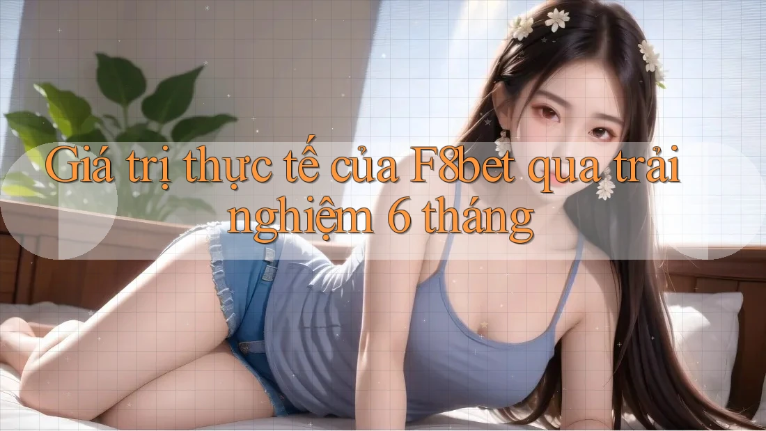 Giá trị thực tế của F8bet qua trải nghiệm 6 tháng Giá trị thực tế của F8bet qua trải nghiệm 6 tháng