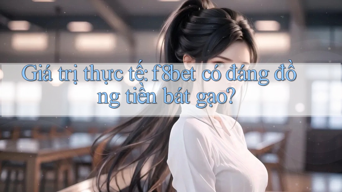 Giá trị thực tế: f8bet có đáng đồng tiền bát gạo?