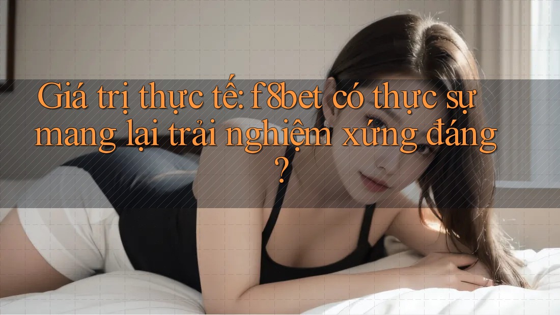 Giá trị thực tế: f8bet có thực sự mang lại trải nghiệm xứng đáng? Giá trị thực tế: f8bet có thực sự mang lại trải nghiệm xứng đáng?