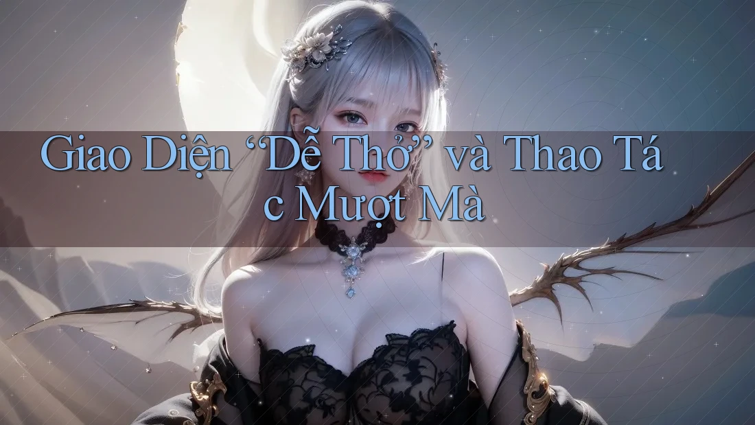 Giao Diện “Dễ Thở” và Thao Tác Mượt Mà