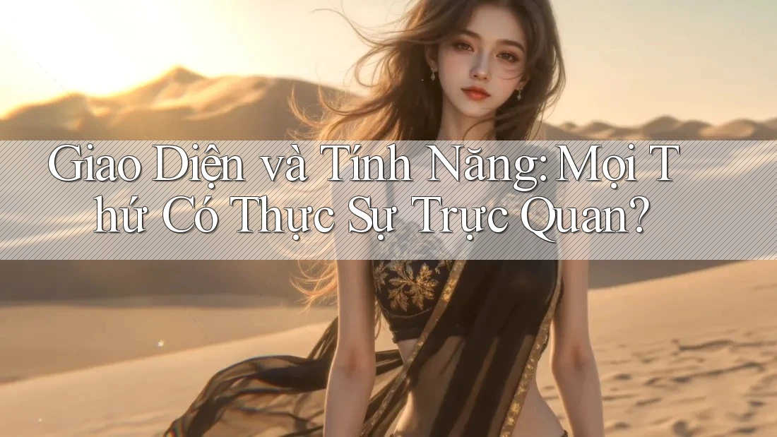 Giao Diện và Tính Năng: Mọi Thứ Có Thực Sự Trực Quan? Giao Diện và Tính Năng: Mọi Thứ Có Thực Sự Trực Quan?