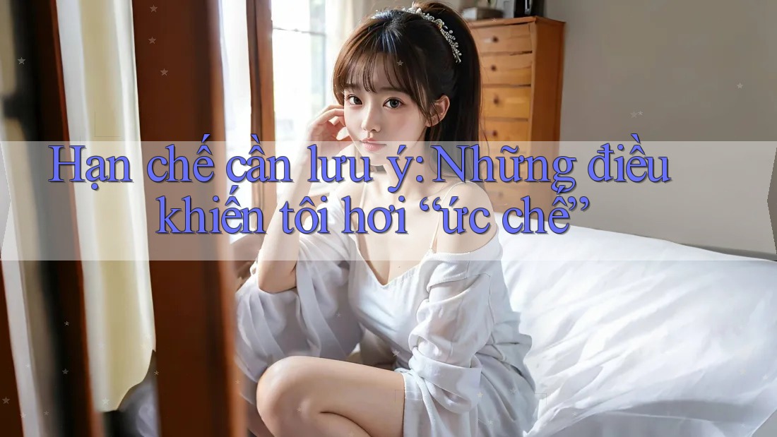 Hạn chế cần lưu ý: Những điều khiến tôi hơi “ức chế” Hạn chế cần lưu ý: Những điều khiến tôi hơi “ức chế”