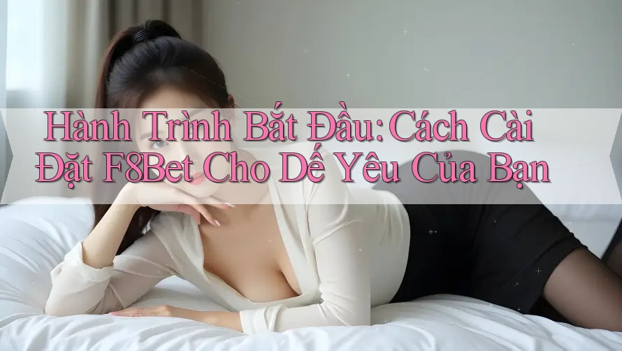 Hành Trình Bắt Đầu: Cách Cài Đặt F8Bet Cho Dế Yêu Của Bạn Hành Trình Bắt Đầu: Cách Cài Đặt F8Bet Cho Dế Yêu Của Bạn