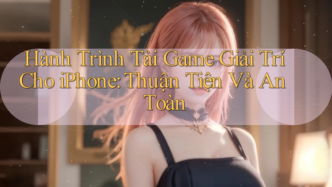 Hành Trình Tải Game Giải Trí Cho iPhone: Thuận Tiện Và An Toàn Hành Trình Tải Game Giải Trí Cho iPhone: Thuận Tiện Và An Toàn