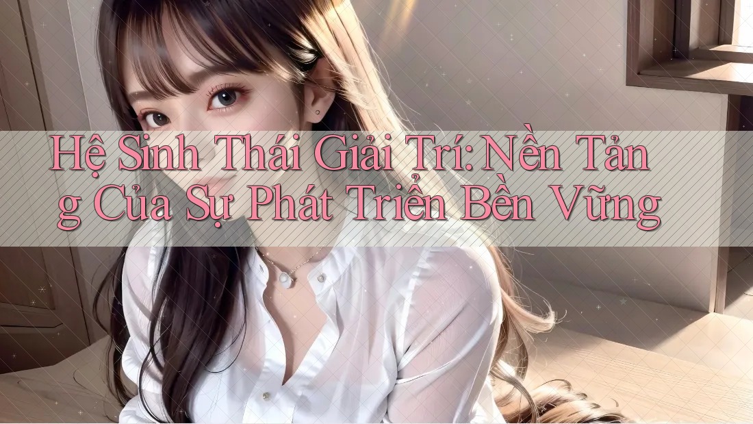 Hệ Sinh Thái Giải Trí: Nền Tảng Của Sự Phát Triển Bền Vững Hệ Sinh Thái Giải Trí: Nền Tảng Của Sự Phát Triển Bền Vững