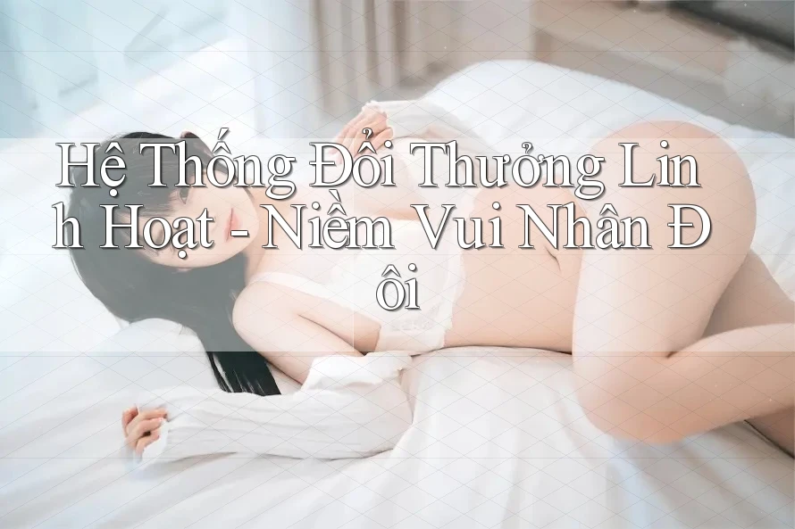 Hệ Thống Đổi Thưởng Linh Hoạt - Niềm Vui Nhân Đôi