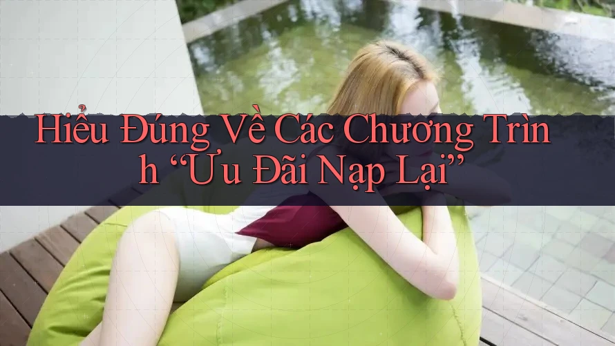 Hiểu Đúng Về Các Chương Trình “Ưu Đãi Nạp Lại”