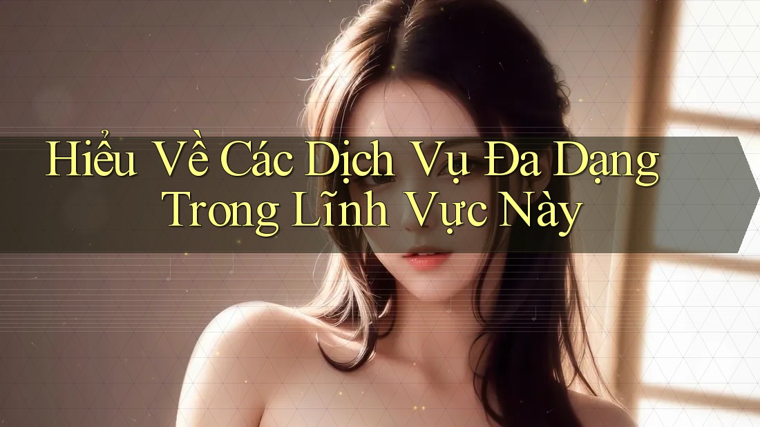 Hiểu Về Các Dịch Vụ Đa Dạng Trong Lĩnh Vực Này Hiểu Về Các Dịch Vụ Đa Dạng Trong Lĩnh Vực Này