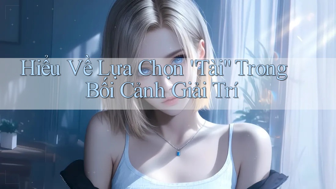 Hiểu Về Lựa Chọn “Tài” Trong Bối Cảnh Giải Trí Hiểu Về Lựa Chọn “Tài” Trong Bối Cảnh Giải Trí