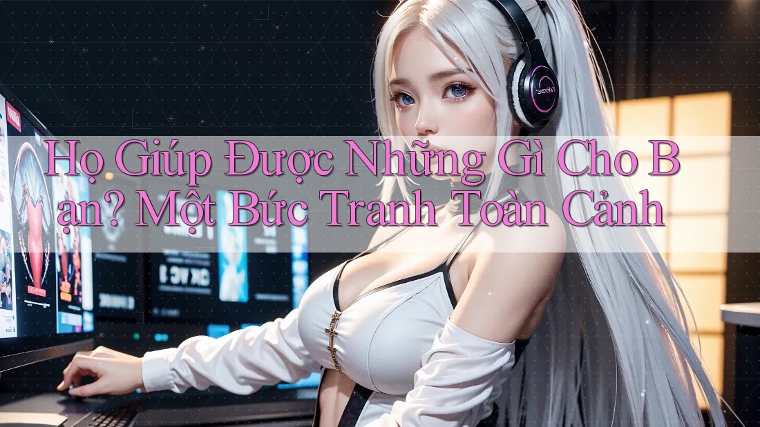 Họ Giúp Được Những Gì Cho Bạn? Một Bức Tranh Toàn Cảnh