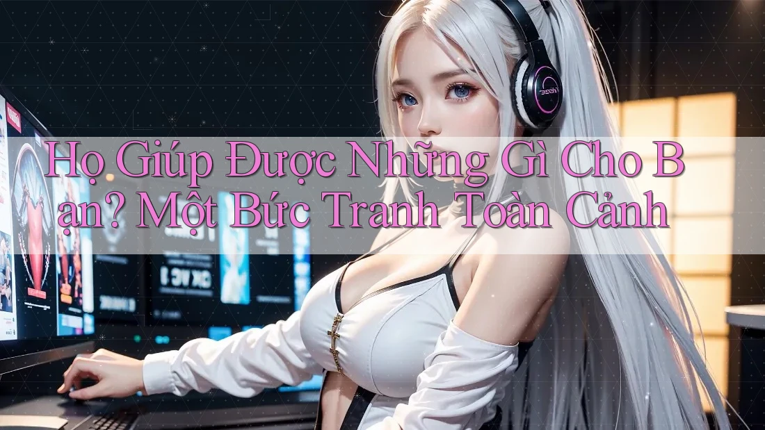 Họ Giúp Được Những Gì Cho Bạn? Một Bức Tranh Toàn Cảnh