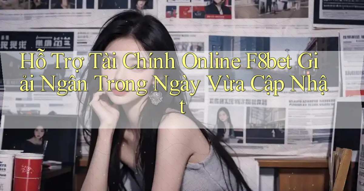 hỗ trợ tài chính online f8bet giải ngân trong ngày vừa cập nhật