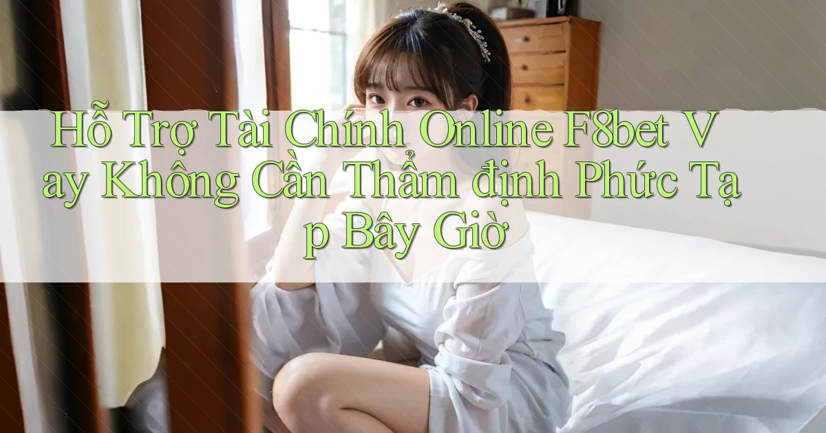 hỗ trợ tài chính online f8bet vay không cần thẩm định phức tạp bây giờ