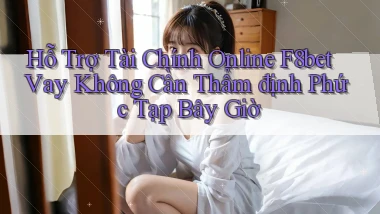hỗ trợ tài chính online f8bet vay không cần thẩm định phức tạp bây giờ