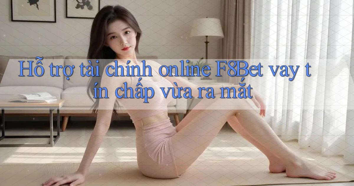 hỗ trợ tài chính online f8bet vay tín chấp vừa ra mắt
