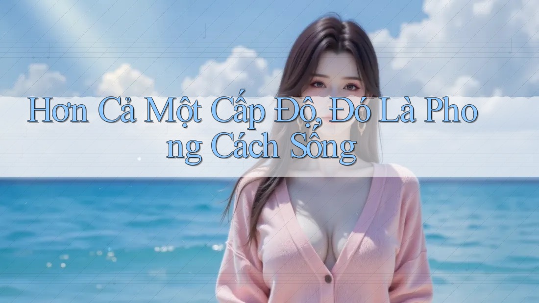 Hơn Cả Một Cấp Độ, Đó Là Phong Cách Sống Hơn Cả Một Cấp Độ, Đó Là Phong Cách Sống
