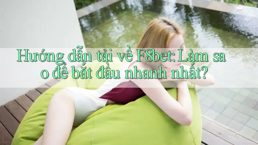 Hướng dẫn tải về F8bet: Làm sao để bắt đầu nhanh nhất?