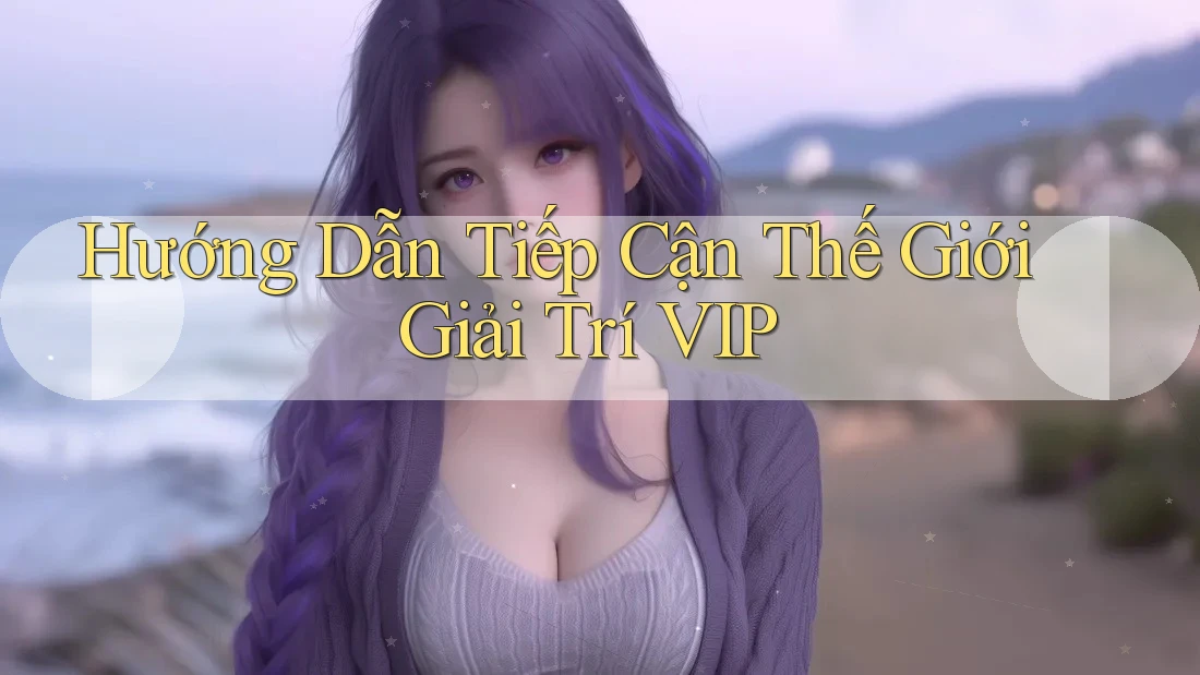Hướng Dẫn Tiếp Cận Thế Giới Giải Trí VIP Hướng Dẫn Tiếp Cận Thế Giới Giải Trí VIP
