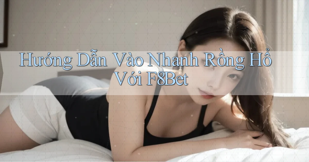 hướng dẫn vào nhanh rồng hổ với f8bet