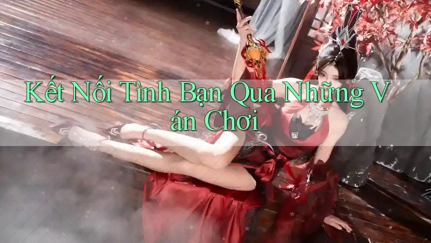 Kết Nối Tình Bạn Qua Những Ván Chơi Kết Nối Tình Bạn Qua Những Ván Chơi