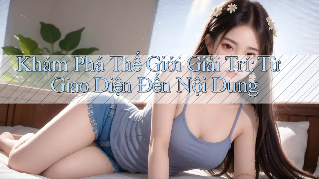 Khám Phá Thế Giới Giải Trí: Từ Giao Diện Đến Nội Dung Khám Phá Thế Giới Giải Trí: Từ Giao Diện Đến Nội Dung