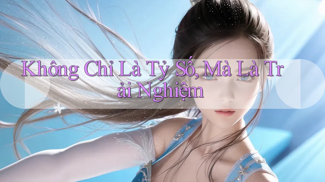 Không Chỉ Là Tỷ Số, Mà Là Trải Nghiệm