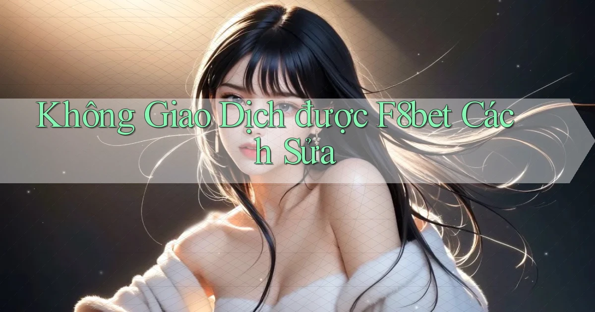 không giao dịch được f8bet cách sửa