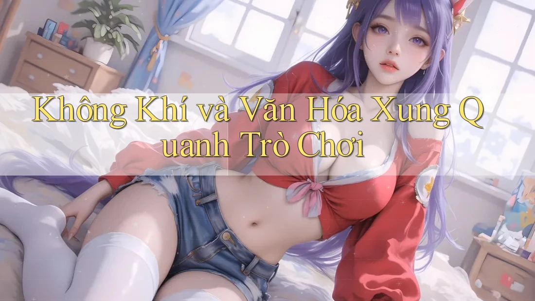 Không Khí Và Văn Hóa Xung Quanh Trò Chơi
