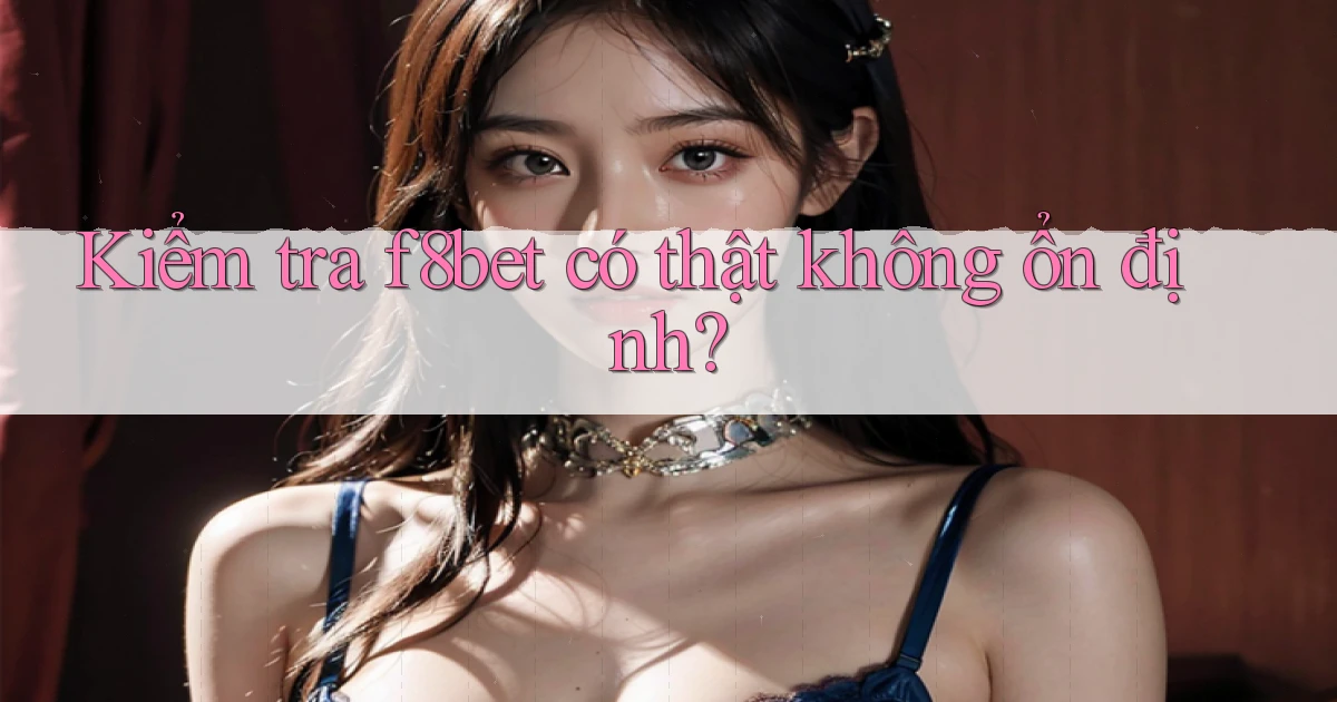 kiểm tra f8bet có thật không ổn định