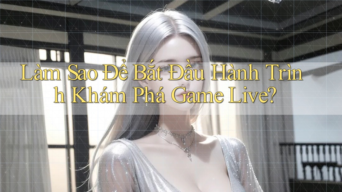 Làm Sao Để Bắt Đầu Hành Trình Khám Phá Game Live?