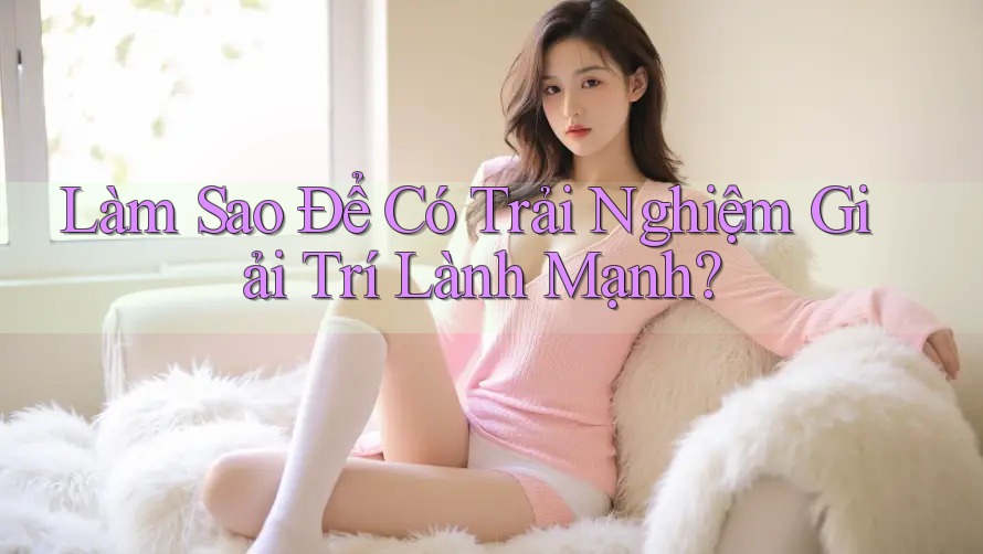 Làm Sao Để Có Trải Nghiệm Giải Trí Lành Mạnh? Làm Sao Để Có Trải Nghiệm Giải Trí Lành Mạnh?