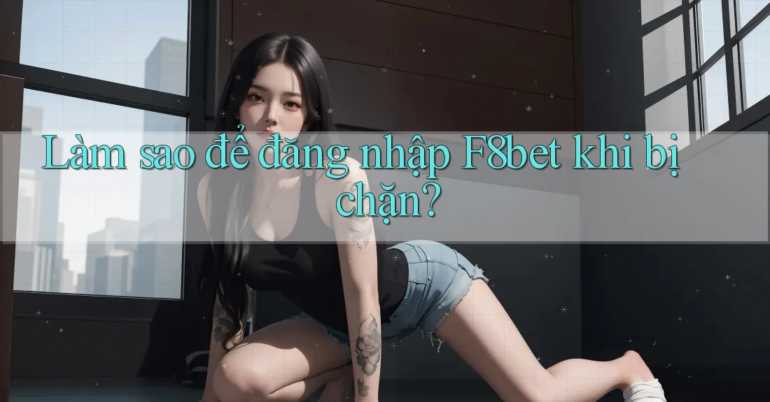 Làm sao để đăng nhập F8bet khi bị chặn?