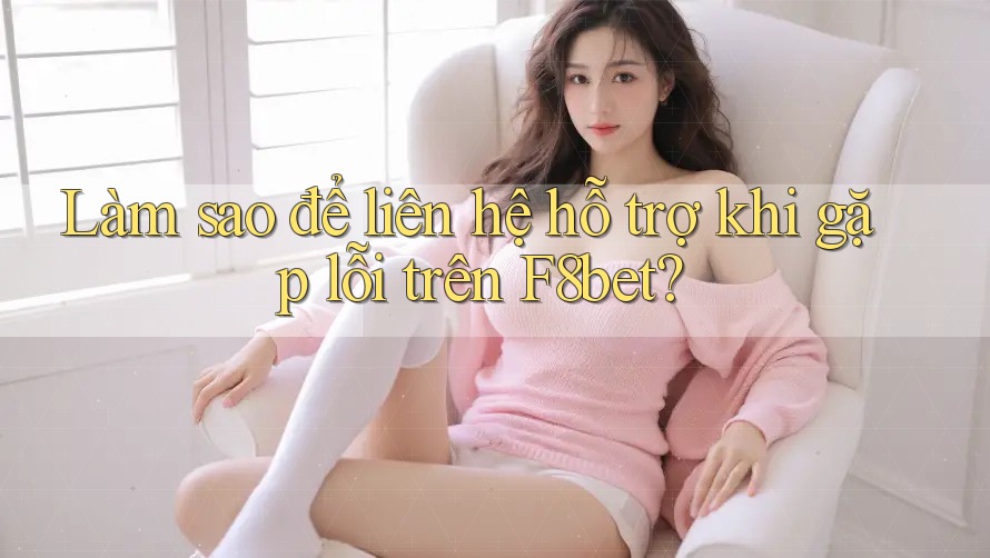 Làm sao để liên hệ hỗ trợ khi gặp lỗi trên F8bet?