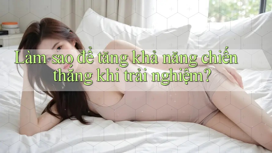Làm sao để tăng khả năng chiến thắng khi trải nghiệm? Làm sao để tăng khả năng chiến thắng khi trải nghiệm?