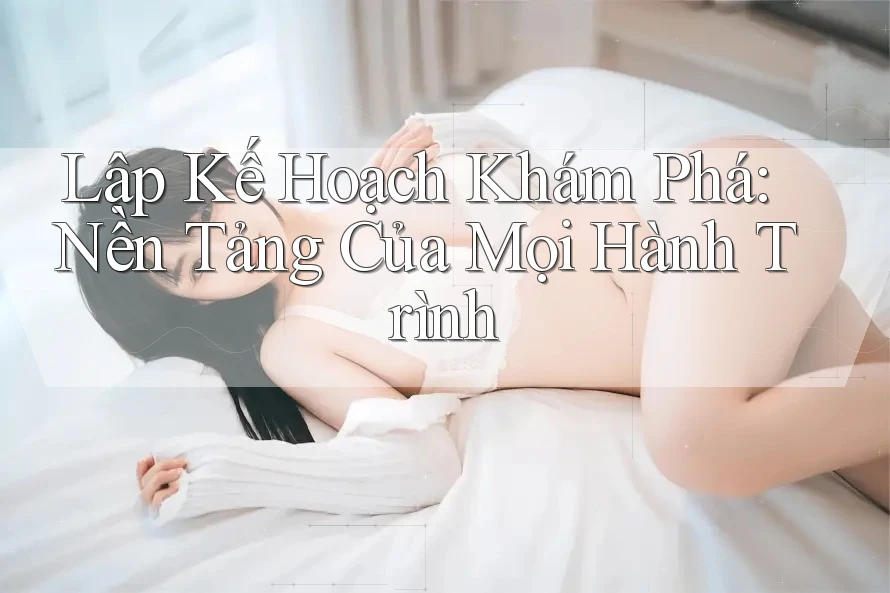Lập Kế Hoạch Khám Phá: Nền Tảng Của Mọi Hành Trình