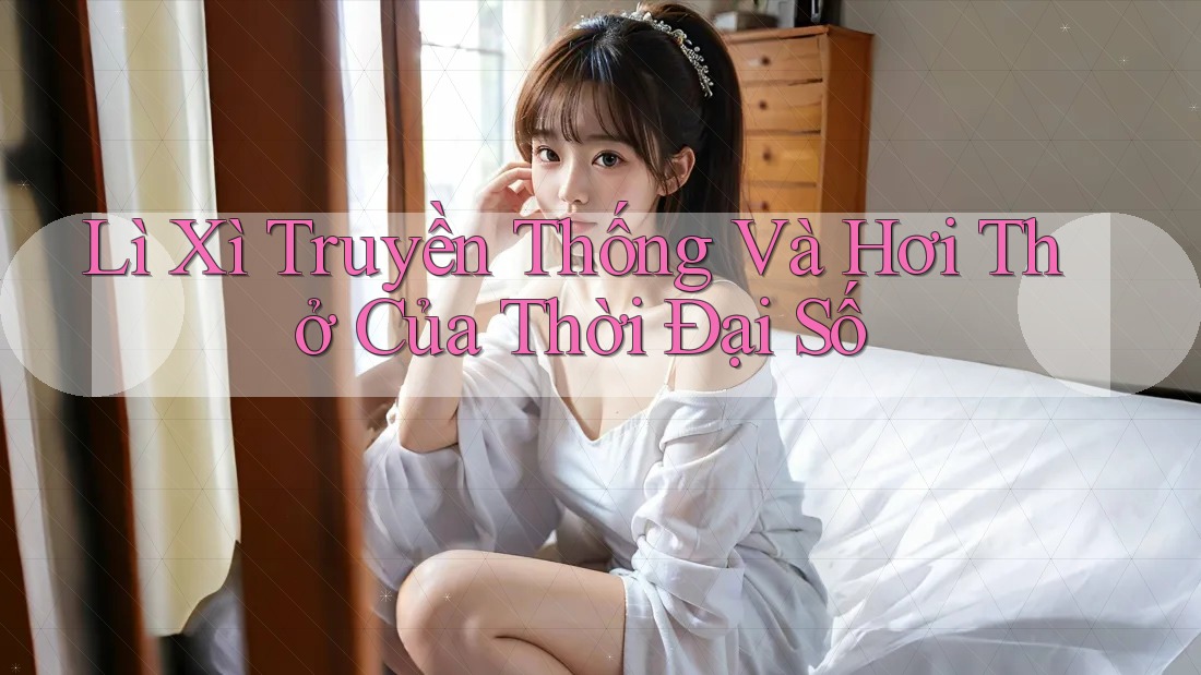 Lì Xì Truyền Thống Và Hơi Thở Của Thời Đại Số Lì Xì Truyền Thống Và Hơi Thở Của Thời Đại Số
