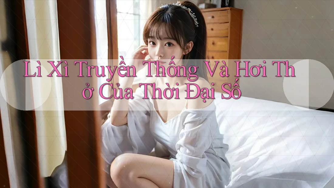 Lì Xì Truyền Thống Và Hơi Thở Của Thời Đại Số Lì Xì Truyền Thống Và Hơi Thở Của Thời Đại Số