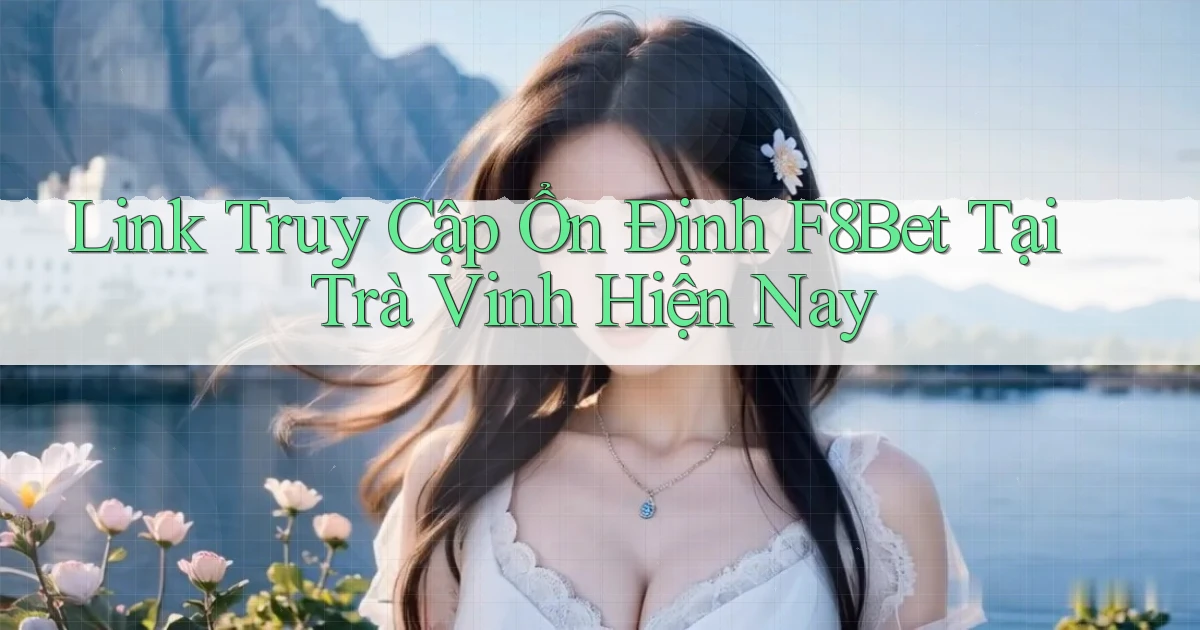 link truy cập ổn định f8bet tại Trà Vinh hiện nay