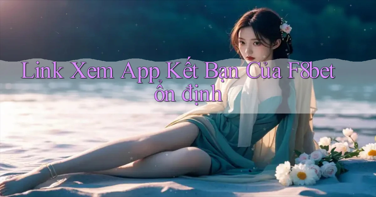 link xem app kết bạn của f8bet ổn định
