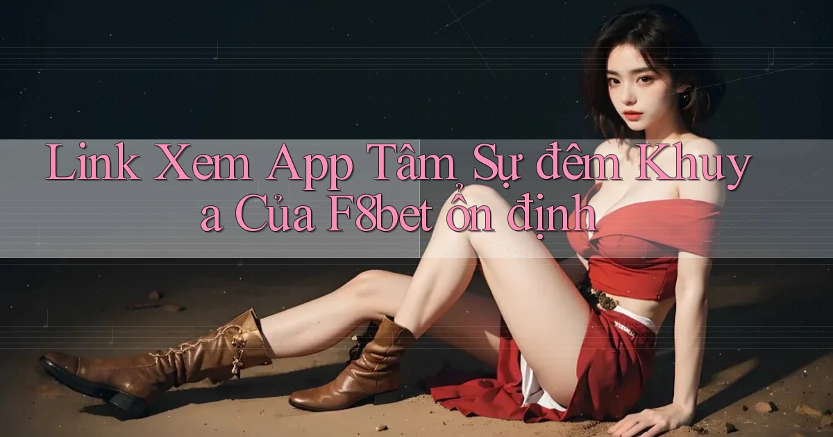 link xem app tâm sự đêm khuya của f8bet ổn định